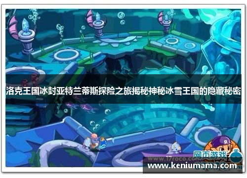 洛克王国冰封亚特兰蒂斯探险之旅揭秘神秘冰雪王国的隐藏秘密
