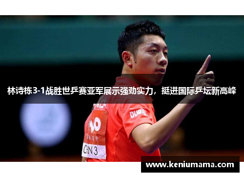 林诗栋3-1战胜世乒赛亚军展示强劲实力，挺进国际乒坛新高峰